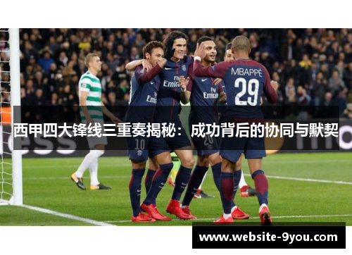 西甲四大锋线三重奏揭秘：成功背后的协同与默契