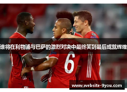 谁将在利物浦与巴萨的激烈对决中最终笑到最后成就辉煌