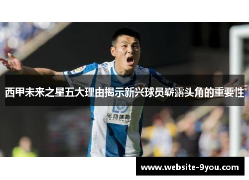 西甲未来之星五大理由揭示新兴球员崭露头角的重要性