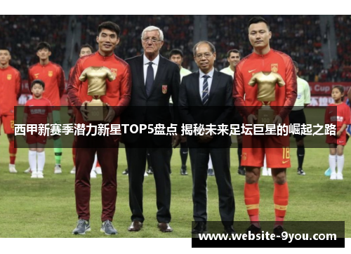 西甲新赛季潜力新星TOP5盘点 揭秘未来足坛巨星的崛起之路