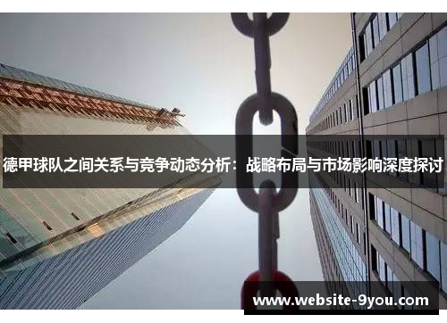 德甲球队之间关系与竞争动态分析：战略布局与市场影响深度探讨