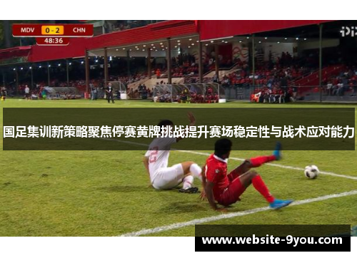 国足集训新策略聚焦停赛黄牌挑战提升赛场稳定性与战术应对能力
