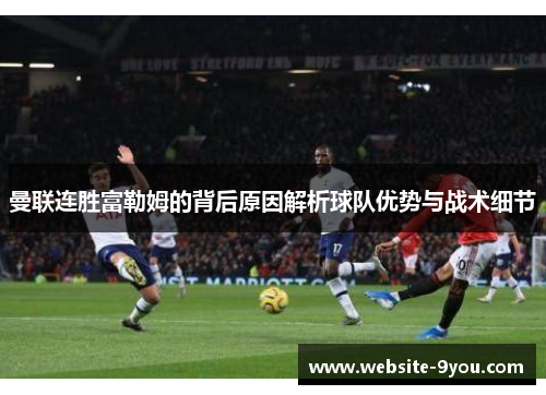 曼联连胜富勒姆的背后原因解析球队优势与战术细节