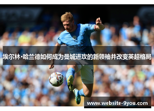 埃尔林·哈兰德如何成为曼城进攻的新领袖并改变英超格局