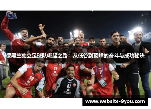 德黑兰独立足球队崛起之路：从低谷到顶峰的奋斗与成功秘诀