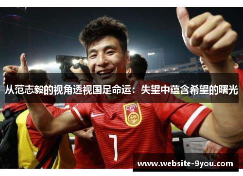 从范志毅的视角透视国足命运：失望中蕴含希望的曙光