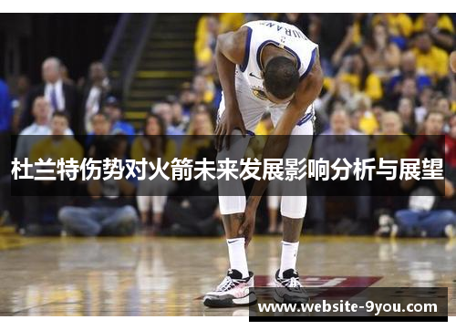杜兰特伤势对火箭未来发展影响分析与展望
