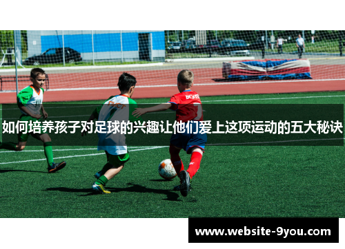 如何培养孩子对足球的兴趣让他们爱上这项运动的五大秘诀