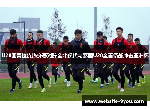 U20国青拉练热身赛对阵全北现代与泰国U20全面备战冲击亚洲杯