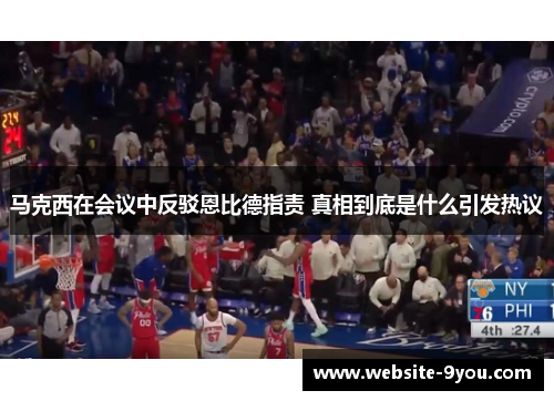 马克西在会议中反驳恩比德指责 真相到底是什么引发热议