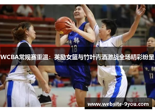 WCBA常规赛重温：英励女篮与竹叶青酒激战全场精彩纷呈