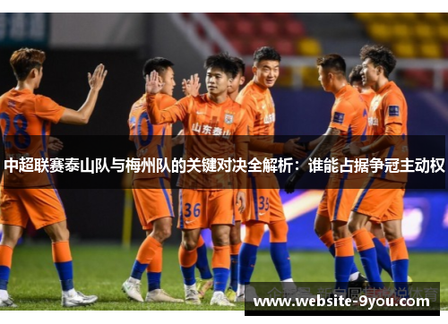 中超联赛泰山队与梅州队的关键对决全解析：谁能占据争冠主动权