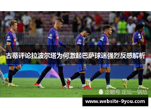 古蒂评论拉波尔塔为何激起巴萨球迷强烈反感解析