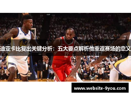 迪亚卡比复出关键分析：五大要点解析他重返赛场的意义