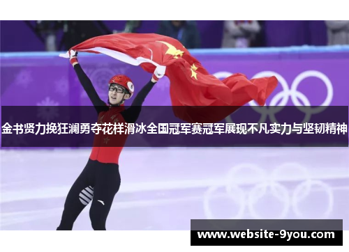金书贤力挽狂澜勇夺花样滑冰全国冠军赛冠军展现不凡实力与坚韧精神