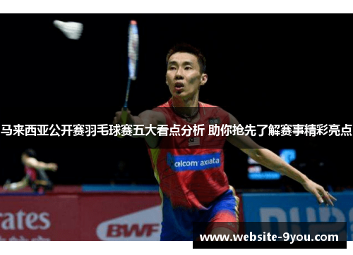 马来西亚公开赛羽毛球赛五大看点分析 助你抢先了解赛事精彩亮点