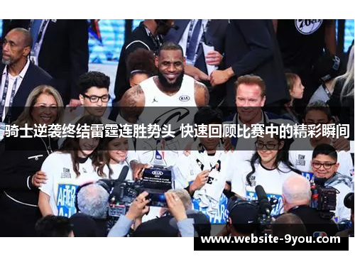 骑士逆袭终结雷霆连胜势头 快速回顾比赛中的精彩瞬间