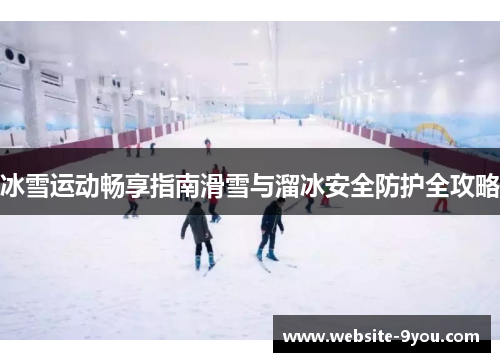 冰雪运动畅享指南滑雪与溜冰安全防护全攻略