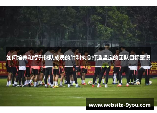 如何培养和提升球队成员的胜利执念打造坚定的团队目标意识