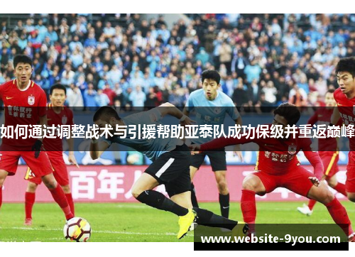 如何通过调整战术与引援帮助亚泰队成功保级并重返巅峰