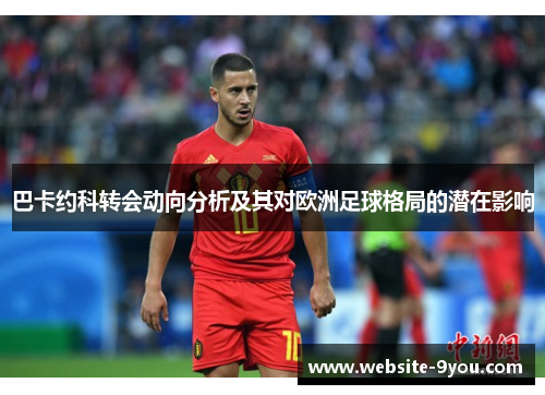 巴卡约科转会动向分析及其对欧洲足球格局的潜在影响