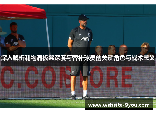 深入解析利物浦板凳深度与替补球员的关键角色与战术意义