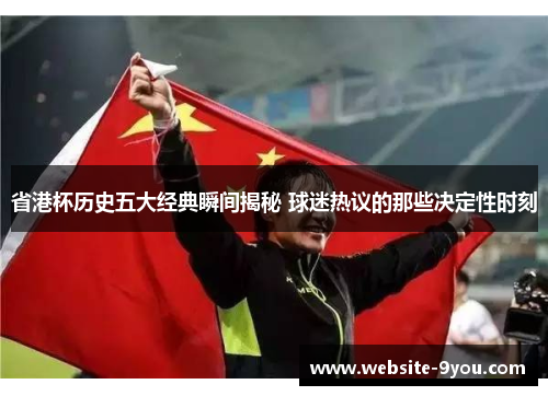省港杯历史五大经典瞬间揭秘 球迷热议的那些决定性时刻