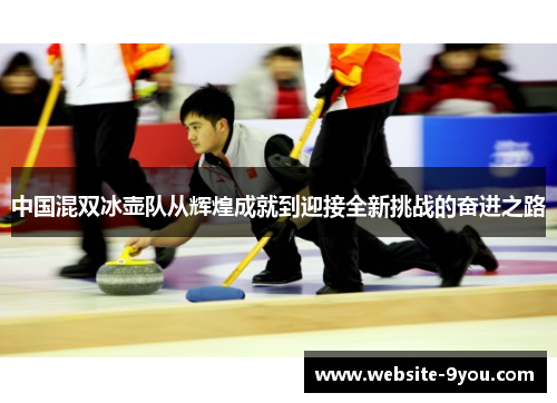 中国混双冰壶队从辉煌成就到迎接全新挑战的奋进之路