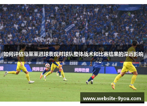 如何评估马莱莱进球表现对球队整体战术和比赛结果的深远影响