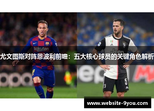 尤文图斯对阵恩波利前瞻：五大核心球员的关键角色解析