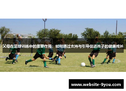 父母在足球训练中的重要作用：如何通过支持与引导促进孩子的健康成长