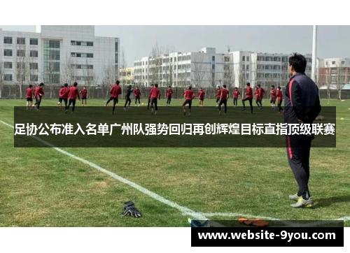 足协公布准入名单广州队强势回归再创辉煌目标直指顶级联赛