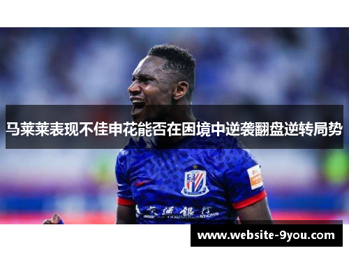 马莱莱表现不佳申花能否在困境中逆袭翻盘逆转局势