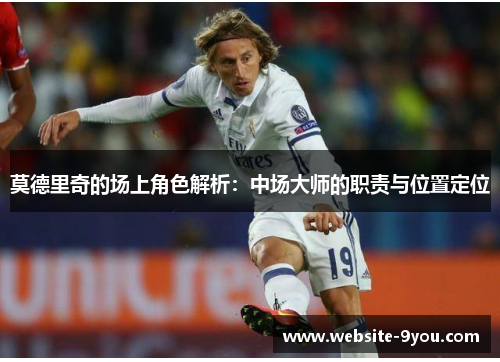 莫德里奇的场上角色解析：中场大师的职责与位置定位