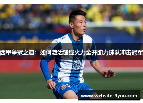 西甲争冠之道：如何激活锋线火力全开助力球队冲击冠军
